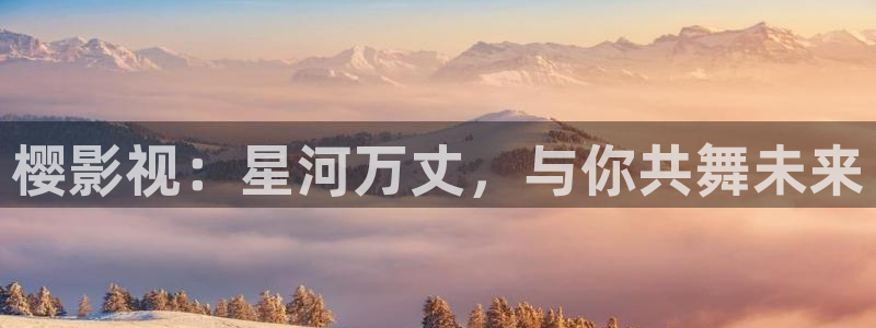 草莓视频app：樱影视：星河万丈，与你共舞未来