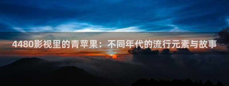 草莓在线100视频：4480影视里的青苹果：不同年代的流行元素与故事