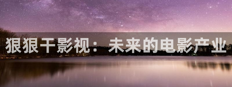www.www.草莓视频：狠狠干影视：未来的电影产业
